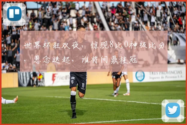 世界杯狂欢夜，惊现8比0神级比分，悬念迭起，谁将问鼎桂冠