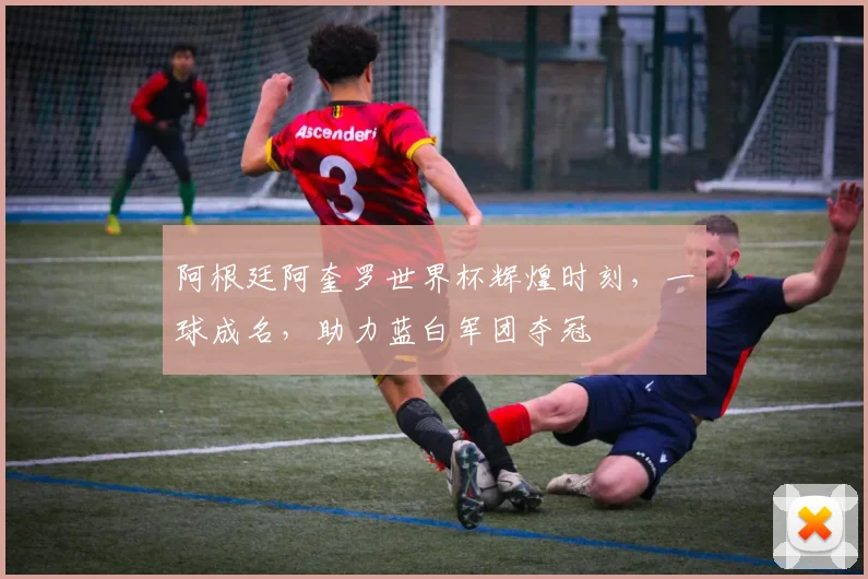 阿根廷阿奎罗世界杯辉煌时刻，一球成名，助力蓝白军团夺冠