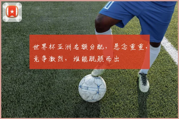 世界杯亚洲名额分配，悬念重重，竞争激烈，谁能脱颖而出