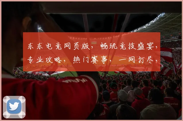 东东电竞网页版，畅玩竞技盛宴，专业攻略，热门赛事，一网打尽，三重福利，等你来战