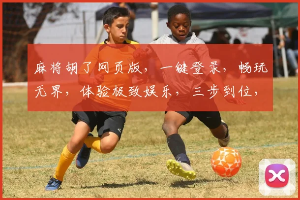 麻将胡了网页版，一键登录，畅玩无界，体验极致娱乐，三步到位，轻松上瘾