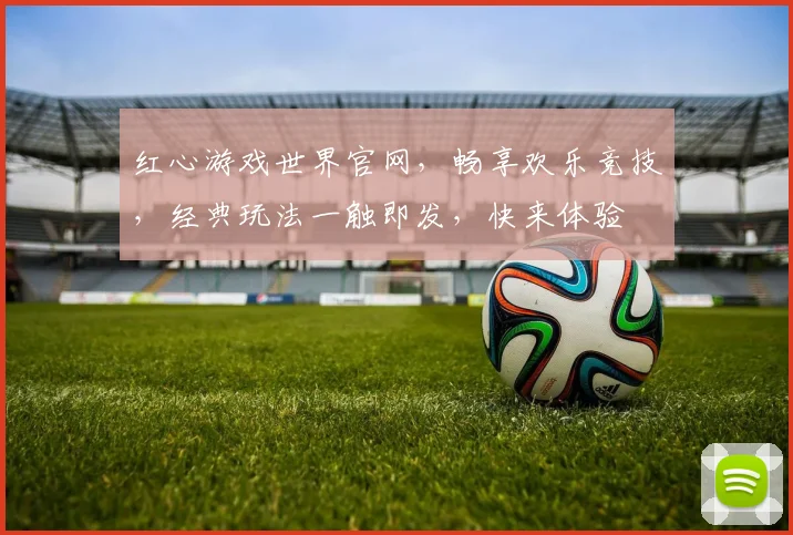 红心游戏世界官网，畅享欢乐竞技，经典玩法一触即发，快来体验