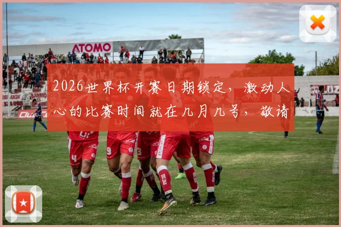 2026世界杯开赛日期锁定，激动人心的比赛时间就在几月几号，敬请期待