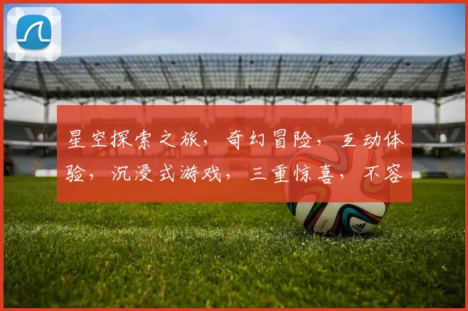 星空探索之旅，奇幻冒险，互动体验，沉浸式游戏，三重惊喜，不容错过