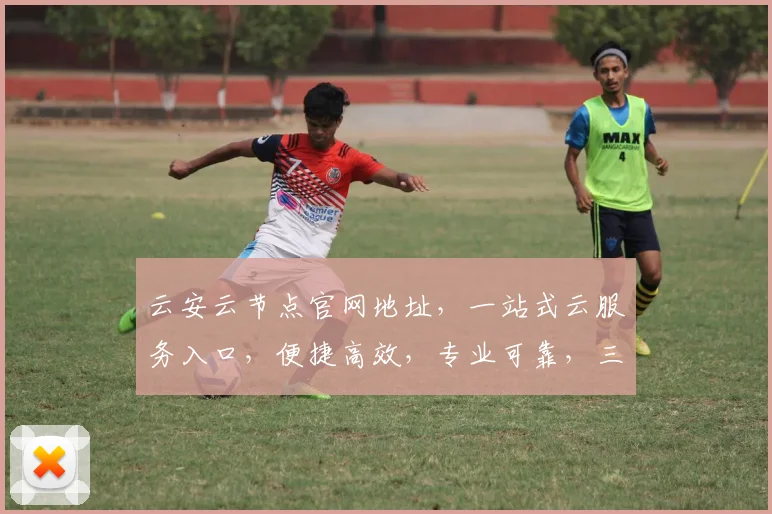 云安云节点官网地址，一站式云服务入口，便捷高效，专业可靠，三网融合，体验非凡，必看指南