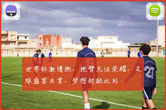 世界杯激情燃，抱臂见证荣耀，足球盛宴共赏，梦想起航此刻