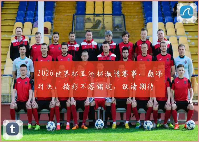 2026世界杯亚洲杯激情赛事，巅峰对决，精彩不容错过，敬请期待