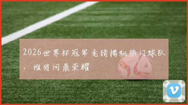 2026世界杯冠军竞猜揭秘热门球队，谁将问鼎荣耀