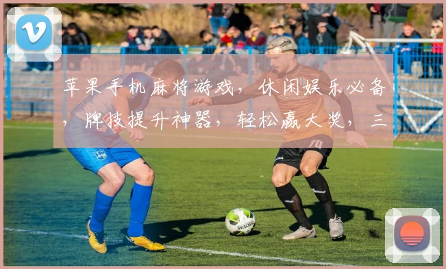 苹果手机麻将游戏，休闲娱乐必备，牌技提升神器，轻松赢大奖，三分钟上手