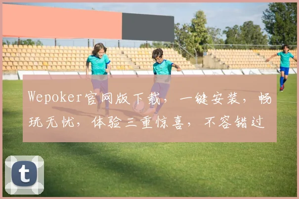 Wepoker官网版下载，一键安装，畅玩无忧，体验三重惊喜，不容错过