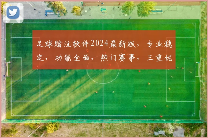 足球赌注软件2024最新版，专业稳定，功能全面，热门赛事，三重优惠，必看