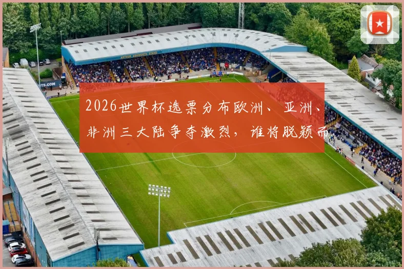 2026世界杯选票分布欧洲、亚洲、非洲三大陆争夺激烈，谁将脱颖而出