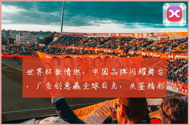 世界杯激情燃，中国品牌闪耀舞台，广告创意赢全球目光，共鉴精彩瞬间，一触即发