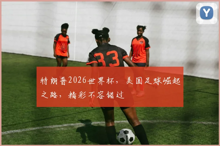 特朗普2026世界杯，美国足球崛起之路，精彩不容错过