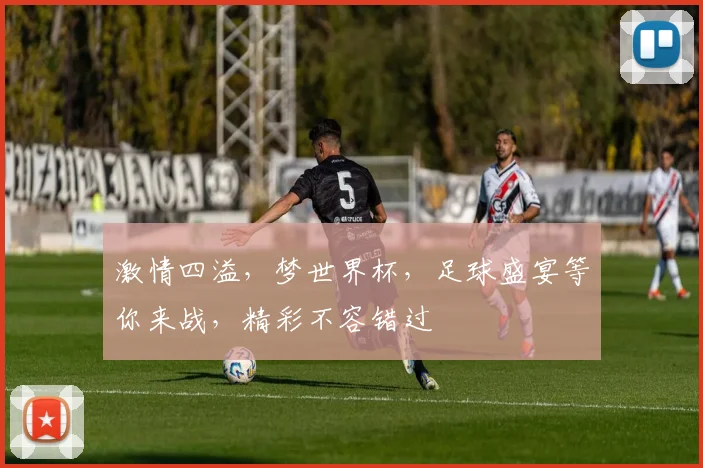 激情四溢，梦世界杯，足球盛宴等你来战，精彩不容错过